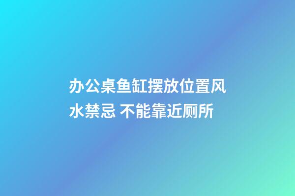 办公桌鱼缸摆放位置风水禁忌 不能靠近厕所